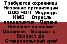 Требуются охранники › Название организации ­ ООО ЧОП “Медведь-КМВ“ › Отрасль предприятия ­ Охрана › Название вакансии ­ Охранник › Возраст от ­ 18 › Возраст до ­ 50 - Ставропольский край, Минераловодский р-н, Минеральные Воды г. Работа » Вакансии   . Ставропольский край